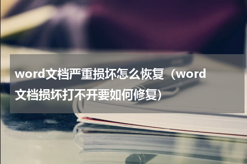 word文档严重损坏怎么恢复（word文档损坏打不开要如何修复）