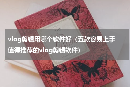 vlog剪辑用哪个软件好（五款容易上手值得推荐的vlog剪辑软件）