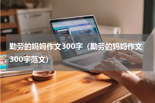 勤劳的妈妈作文300字（勤劳的妈妈作文300字范文）