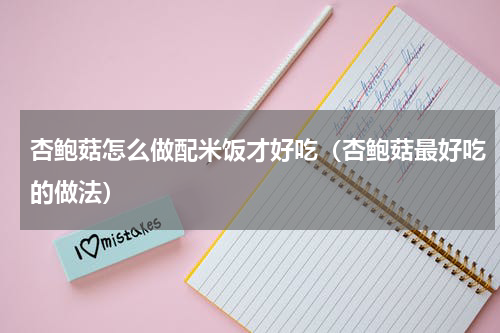 杏鲍菇怎么做配米饭才好吃（杏鲍菇最好吃的做法）