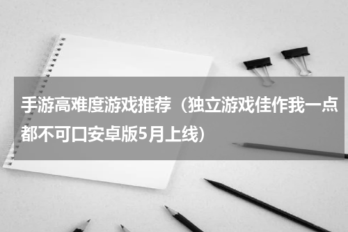 手游高难度游戏推荐（独立游戏佳作我一点都不可口安卓版5月上线）