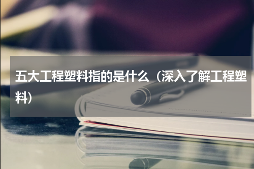 五大工程塑料指的是什么（深入了解工程塑料）