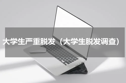 大学生严重脱发（大学生脱发调查）