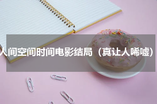 人间空间时间电影结局（真让人唏嘘）