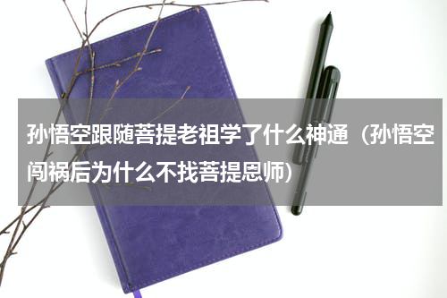 孙悟空跟随菩提老祖学了什么神通（孙悟空闯祸后为什么不找菩提恩师）