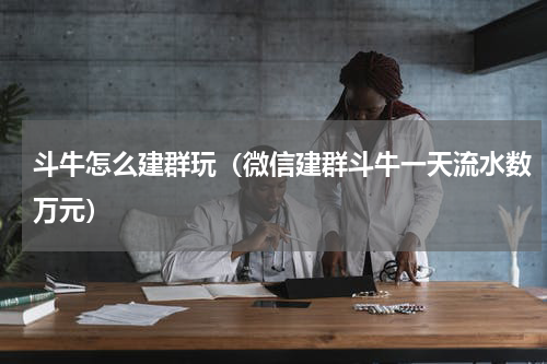 斗牛怎么建群玩（微信建群斗牛一天流水数万元）
