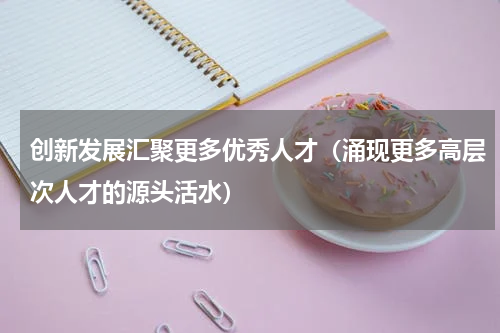 创新发展汇聚更多优秀人才（涌现更多高层次人才的源头活水）