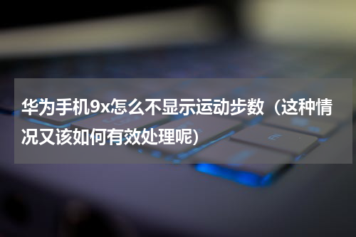 华为手机9x怎么不显示运动步数（这种情况又该如何有效处理呢）