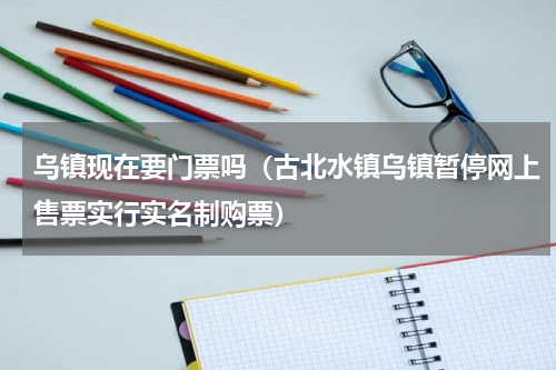 乌镇现在要门票吗（古北水镇乌镇暂停网上售票实行实名制购票）