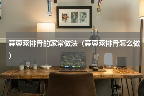 蒜蓉蒸排骨的家常做法（蒜蓉蒸排骨怎么做）
