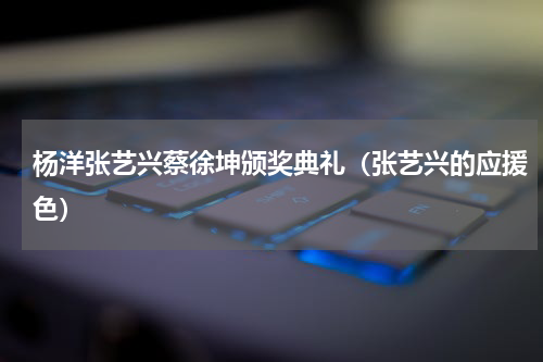 杨洋张艺兴蔡徐坤颁奖典礼（张艺兴的应援色）