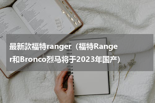 最新款福特ranger（福特Ranger和Bronco烈马将于2023年国产）