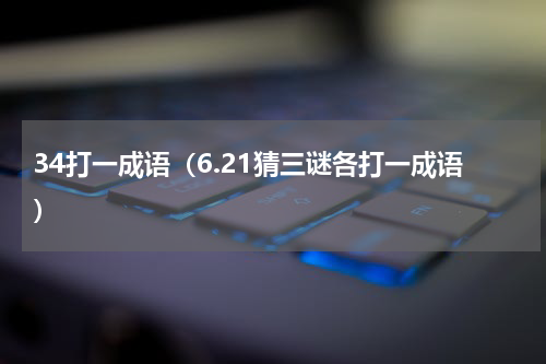 34打一成语（6.21猜三谜各打一成语）
