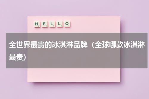 全世界最贵的冰淇淋品牌（全球哪款冰淇淋最贵）