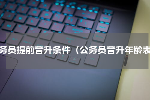 公务员提前晋升条件（公务员晋升年龄表）