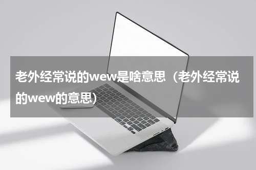 老外经常说的wew是啥意思（老外经常说的wew的意思）