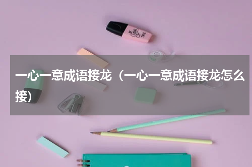 一心一意成语接龙（一心一意成语接龙怎么接）