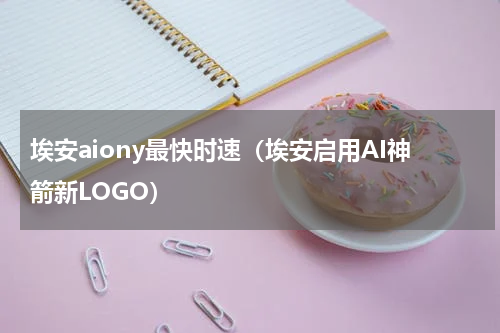 埃安aiony最快时速（埃安启用AI神箭新LOGO）