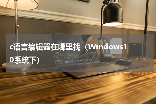 c语言编辑器在哪里找（Windows10系统下）