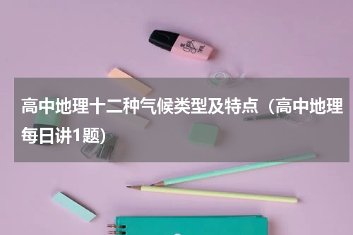 高中地理十二种气候类型及特点（高中地理每日讲1题）