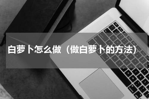 白萝卜怎么做（做白萝卜的方法）