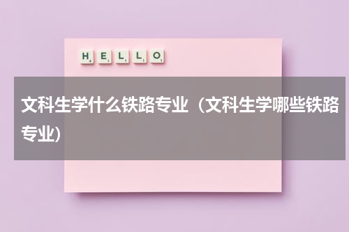 文科生学什么铁路专业（文科生学哪些铁路专业）