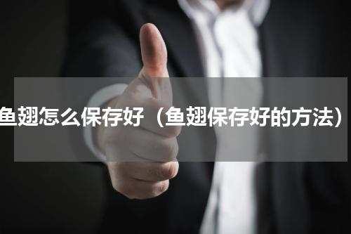 鱼翅怎么保存好（鱼翅保存好的方法）