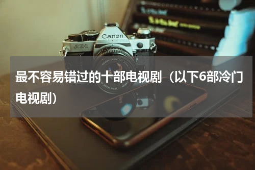 最不容易错过的十部电视剧（以下6部冷门电视剧）