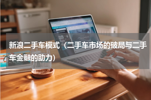新浪二手车模式（二手车市场的破局与二手车金融的助力）