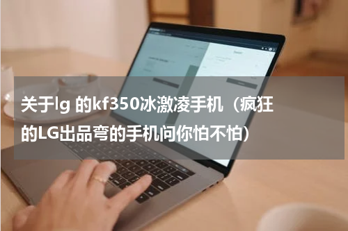 关于lg 的kf350冰激凌手机（疯狂的LG出品弯的手机问你怕不怕）