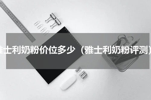 雅士利奶粉价位多少（雅士利奶粉评测）