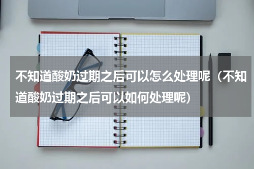 不知道酸奶过期之后可以怎么处理呢（不知道酸奶过期之后可以如何处理呢）