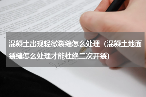 混凝土出现轻微裂缝怎么处理（混凝土地面裂缝怎么处理才能杜绝二次开裂）