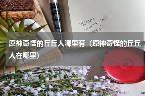 原神奇怪的丘丘人哪里有（原神奇怪的丘丘人在哪里）