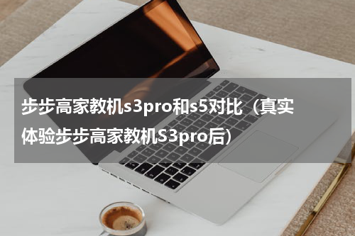 步步高家教机s3pro和s5对比（真实体验步步高家教机S3pro后）