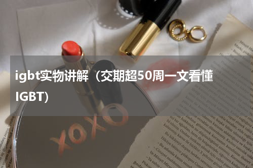 igbt实物讲解（交期超50周一文看懂IGBT）