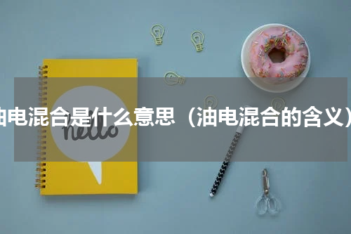 油电混合是什么意思（油电混合的含义）