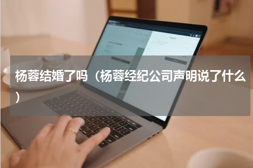杨蓉结婚了吗（杨蓉经纪公司声明说了什么）