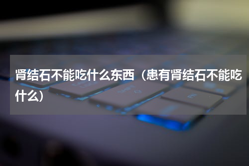 肾结石不能吃什么东西（患有肾结石不能吃什么）