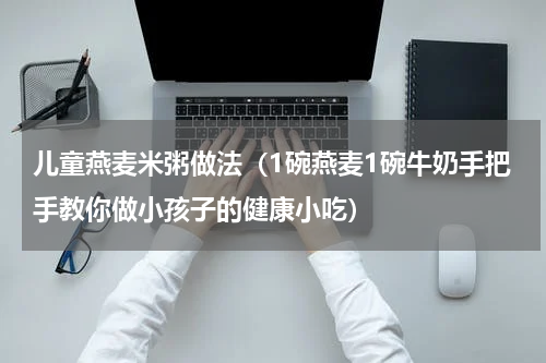 儿童燕麦米粥做法（1碗燕麦1碗牛奶手把手教你做小孩子的健康小吃）
