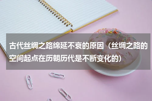 古代丝绸之路绵延不衰的原因（丝绸之路的空间起点在历朝历代是不断变化的）
