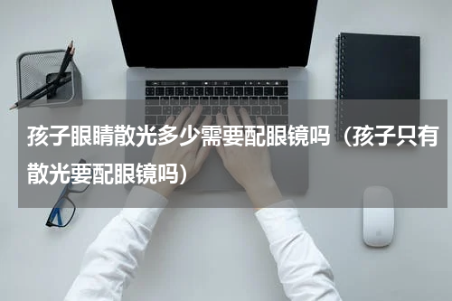 孩子眼睛散光多少需要配眼镜吗（孩子只有散光要配眼镜吗）