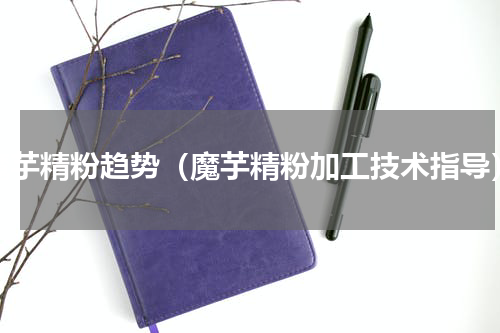 魔芋精粉趋势（魔芋精粉加工技术指导）