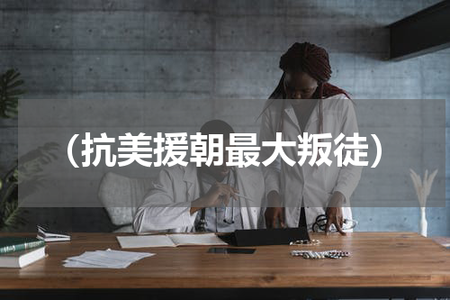 （抗美援朝最大叛徒）