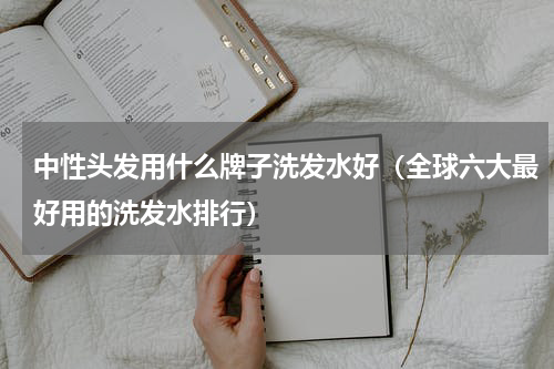 中性头发用什么牌子洗发水好（全球六大最好用的洗发水排行）