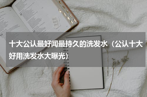 十大公认最好闻最持久的洗发水（公认十大好用洗发水大曝光）
