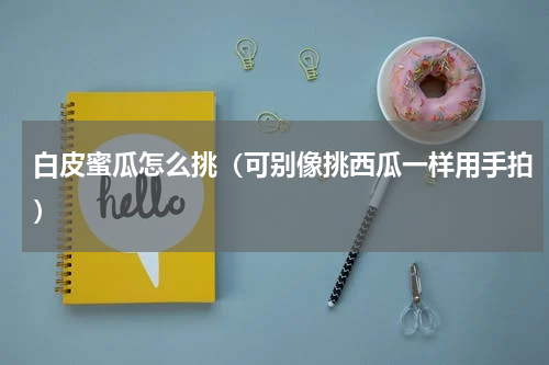 白皮蜜瓜怎么挑（可别像挑西瓜一样用手拍）