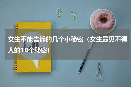 女生不能告诉的几个小秘密（女生最见不得人的10个秘密）