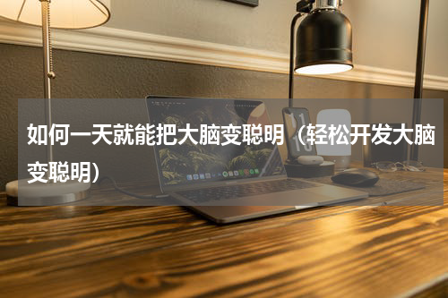如何一天就能把大脑变聪明（轻松开发大脑变聪明）