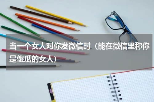 当一个女人对你发微信时（能在微信里称你是傻瓜的女人）